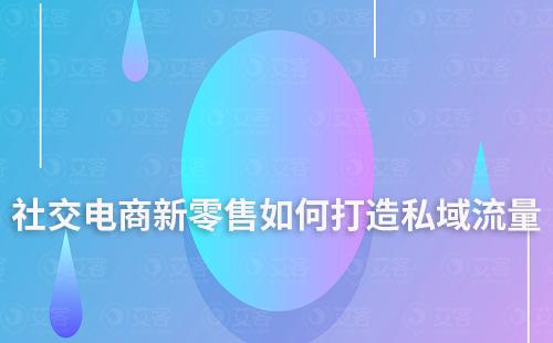社交电商新零售如何打造私域流量