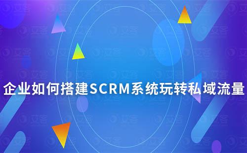 电商内卷,企业如何搭建SCRM系统玩转私域流量